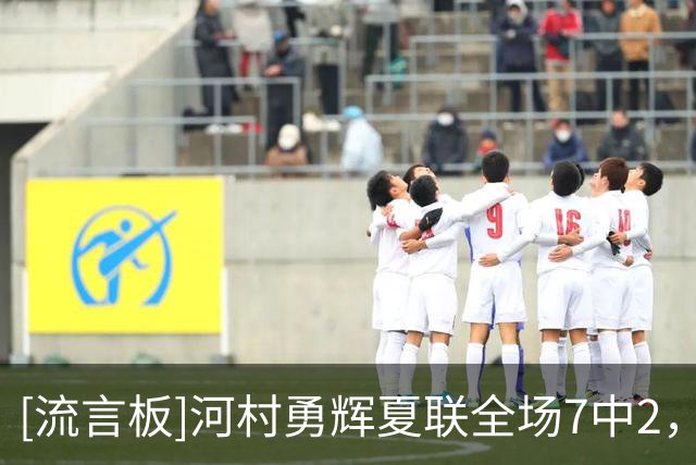 [流言板]河村勇辉夏联全场7中2，三分2中0得到6分4助攻